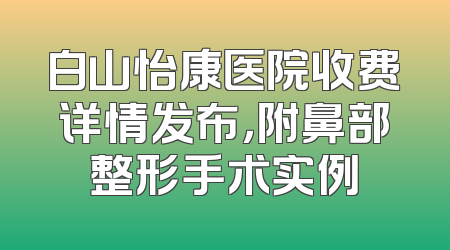白山怡康医院收费详情发布，附鼻部整形手术实例