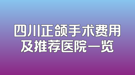四川正颌手术费用及推荐医院一览