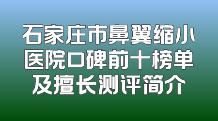 石家庄市鼻翼缩小医院口碑前十榜单及擅长测评简介
