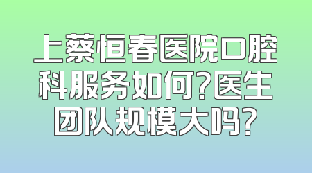 上蔡恒春医院口腔科服务如何？医生团队规模大吗？