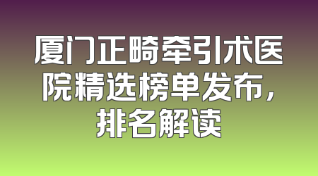厦门正畸牵引术医院精选榜单发布，排名解读