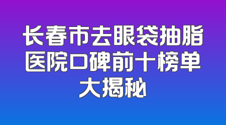 长春市去眼袋抽脂医院口碑前十榜单大揭秘
