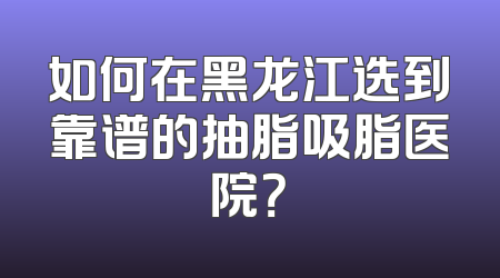 如何在黑龙江选到靠谱的抽脂吸脂医院？