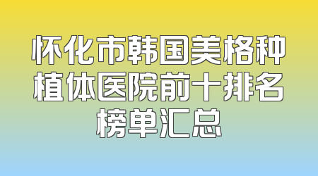怀化市韩国美格种植体医院前十排名榜单汇总