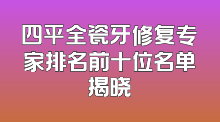 四平全瓷牙修复专家排名前十位名单揭晓