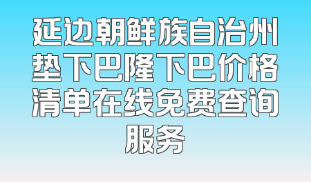 延边朝鲜族自治州垫下巴隆下巴价格清单在线免费查询服务