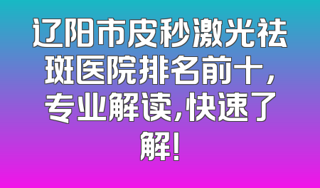 辽阳市皮秒激光祛斑医院排名前十，专业解读，快速了解！