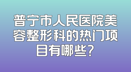 普宁市人民医院美容整形科的热门项目有哪些？