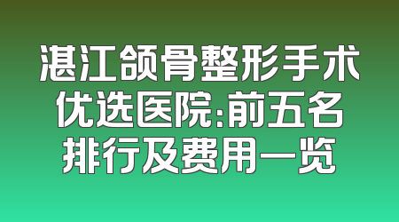 湛江颌骨整形手术优选医院：前五名排行及费用一览