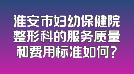 淮安市妇幼保健院整形科的服务质量和费用标准如何？
