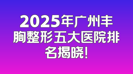 2025年广州丰胸整形五大医院排名揭晓！