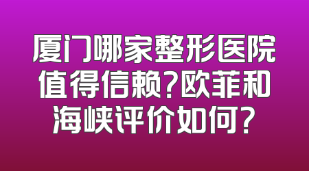厦门哪家整形医院值得信赖？欧菲和海峡评价如何？