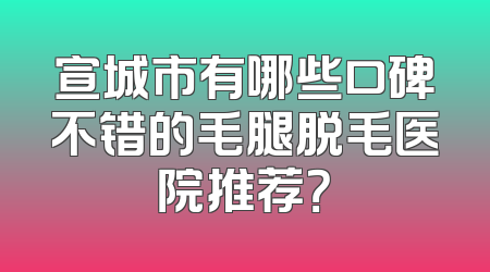 宣城市有哪些口碑不错的毛腿脱毛医院推荐？