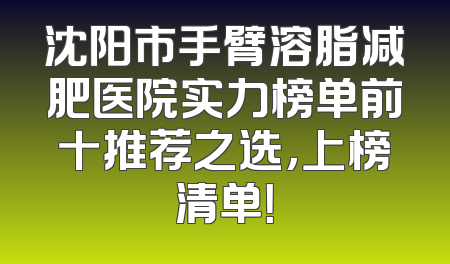 沈阳市手臂溶脂减肥医院实力榜单前十推荐之选，上榜清单！