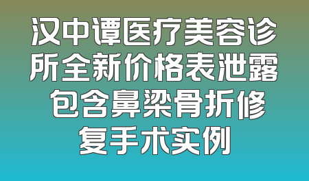汉中谭医疗美容诊所全新价格表泄露 包含鼻梁骨折修复手术实例