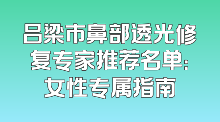 吕梁市鼻部透光修复专家推荐名单：女性专属指南