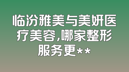 临汾雅美与美妍医疗美容，哪家整形服务更**