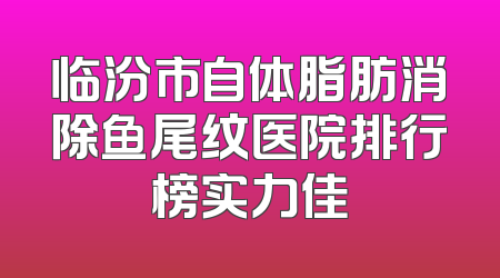 临汾市自体脂肪消除鱼尾纹医院排行榜实力佳