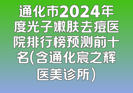 通化市2024年度光子嫩肤去痘医院排行榜预测前十名(含通化宸之辉医美诊所)