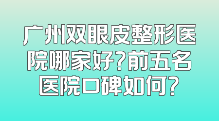 广州双眼皮整形医院哪家好？前五名医院口碑如何？