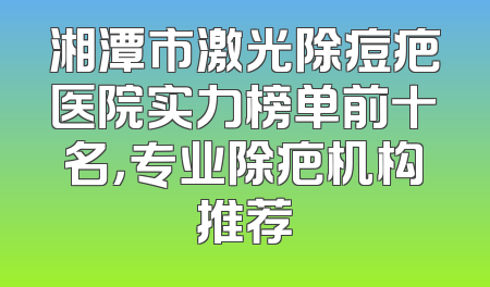 湘潭市激光除痘疤医院实力榜单前十名，专业除疤机构推荐