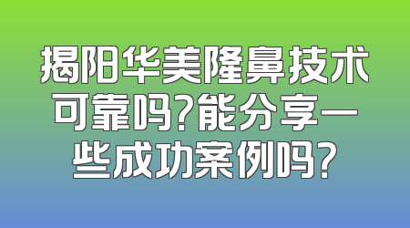 揭阳华美隆鼻技术可靠吗？能分享一些成功案例吗？