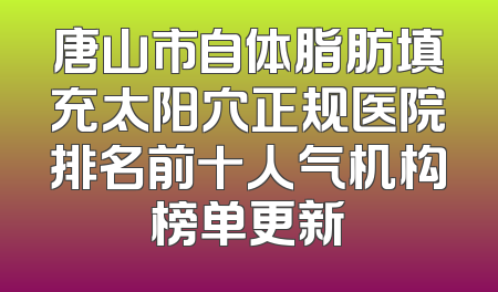 唐山市自体脂肪填充太阳穴正规医院排名前十人气机构榜单更新
