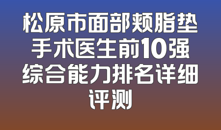 松原市面部颊脂垫手术医生前10强综合能力排名详细评测