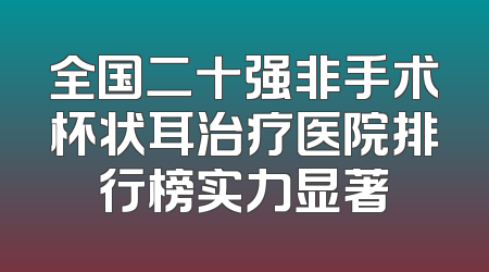 全国二十强非手术杯状耳治疗医院排行榜实力显著
