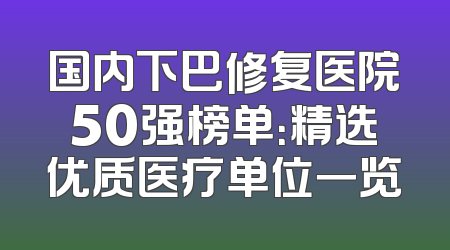 国内下巴修复医院50强榜单：精选优质医疗单位一览