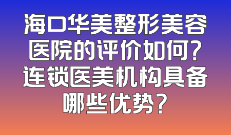 海口华美整形美容医院的评价如何？连锁医美机构具备哪些优势？