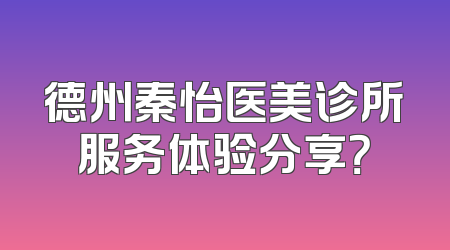 德州秦怡医美诊所服务体验分享？