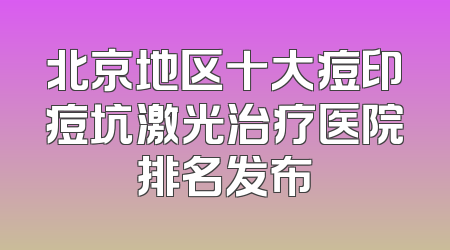 北京地区十大痘印痘坑激光治疗医院排名发布
