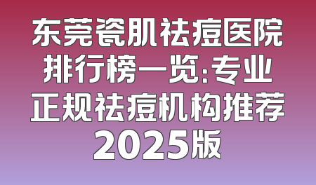 东莞瓷肌祛痘医院排行榜一览：专业正规祛痘机构推荐2025版