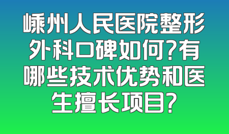 嵊州人民医院整形外科口碑如何？有哪些技术优势和医生擅长项目？