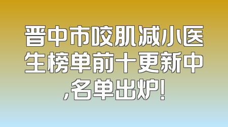 晋中市咬肌减小医生榜单前十更新中，名单出炉！