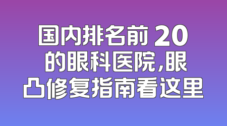 国内排名前 20 的眼科医院，眼凸修复指南看这里
