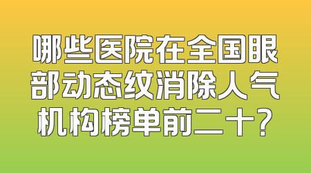 哪些医院在全国眼部动态纹消除人气机构榜单前二十？