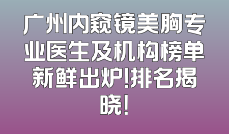 广州内窥镜美胸专业医生及机构榜单新鲜出炉！排名揭晓！