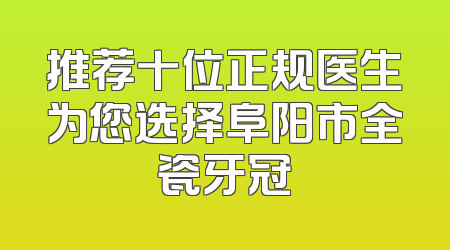 推荐十位正规医生为您选择阜阳市全瓷牙冠