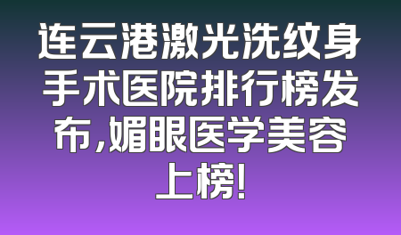 连云港激光洗纹身手术医院排行榜发布，媚眼医学美容上榜！