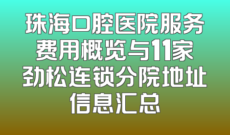 珠海口腔医院服务费用概览与11家劲松连锁分院地址信息汇总