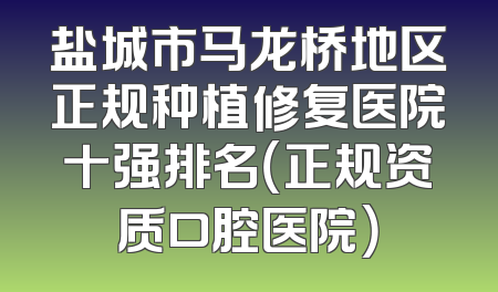盐城市马龙桥地区正规种植修复医院十强排名（正规资质口腔医院）