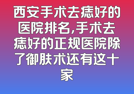 西安手术去痣好的医院排名，手术去痣好的正规医院除了御肤术还有这十家