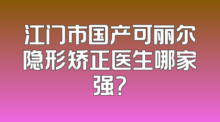 江门市国产可丽尔隐形矫正医生哪家强？