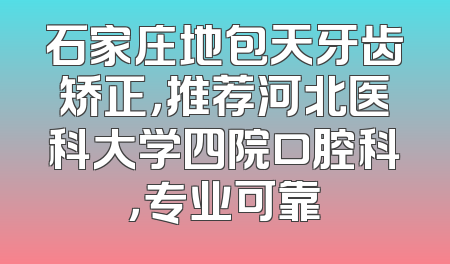 石家庄地包天牙齿矫正，推荐河北医科大学四院口腔科，专业可靠