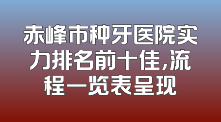 赤峰市种牙医院实力排名前十佳，流程一览表呈现