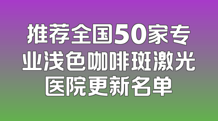 推荐全国50家专业浅色咖啡斑激光医院更新名单