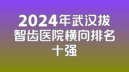 2024年武汉拔智齿医院横向排名十强