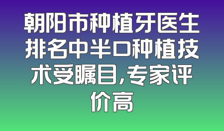 朝阳市种植牙医生排名中半口种植技术受瞩目，专家评价高